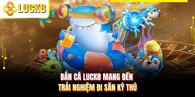 Bắn cá LUCK8 mang đến trải nghiệm đi săn kỳ thú