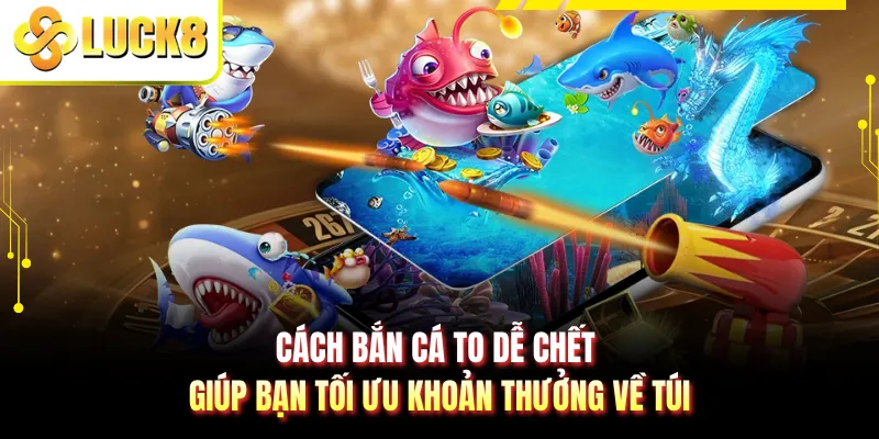 Cách bắn cá to dễ chết giúp bạn tối ưu khoản thưởng về túi