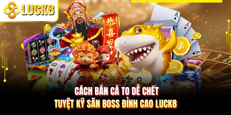 Cách Bắn Cá To Dễ Chết - Tuyệt Kỹ Săn Boss Đỉnh Cao LUCK8