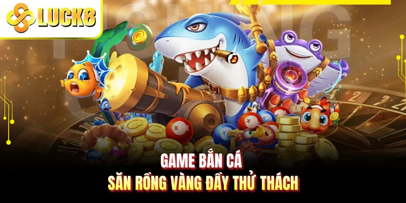 Game bắn cá săn rồng vàng đầy thử thách