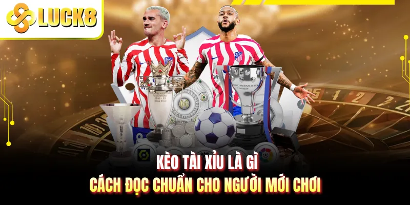 Kèo Tài Xỉu Là Gì - Cách Đọc Chuẩn Cho Người Mới Chơi
