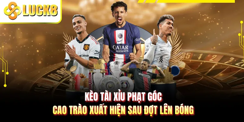 Kèo Tài Xỉu Phạt Góc - Cao Trào Xuất Hiện Sau Đợt Lên Bóng