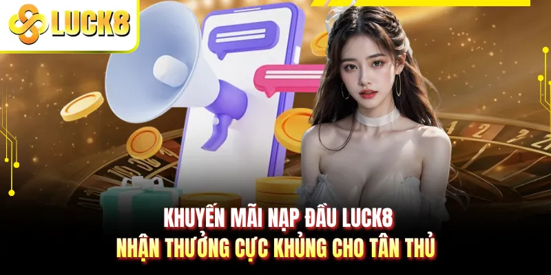 Khuyến Mãi Nạp Đầu LUCK8 - Nhận Thưởng Cực Khủng Cho Tân Thủ