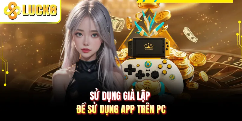 Sử dụng giả lập để sử dụng app trên PC