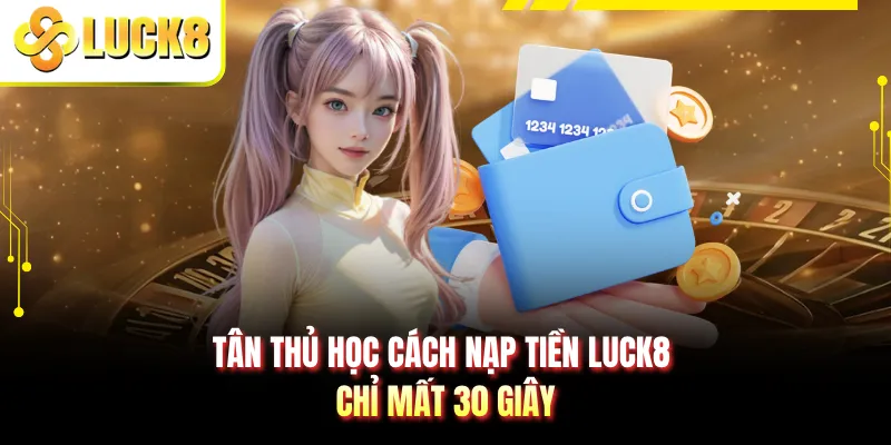 Tân thủ học cách nạp tiền LUCK8 chỉ mất 30 giây