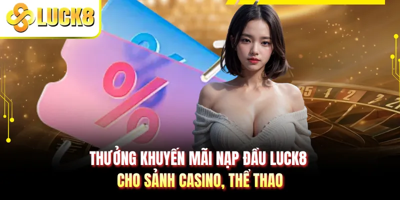 Thưởng khuyến mãi nạp đầu LUCK8 cho sảnh casino, thể thao